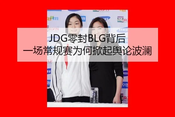 JDG零封BLG背后 一场常规赛为何掀起舆论波澜
